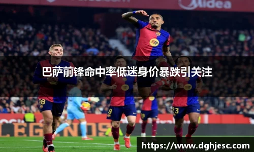 巴萨前锋命中率低迷身价暴跌引关注
