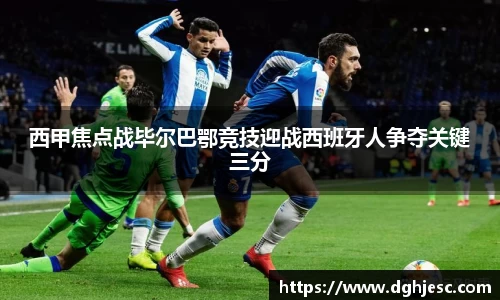 西甲焦点战毕尔巴鄂竞技迎战西班牙人争夺关键三分